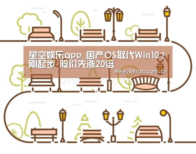 星空娱乐app_国产OS取代Win10？刚起步 股价先涨20倍