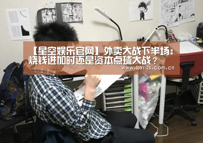 【星空娱乐官网】外卖大战下半场：烧钱进加时还是资本点球大战？