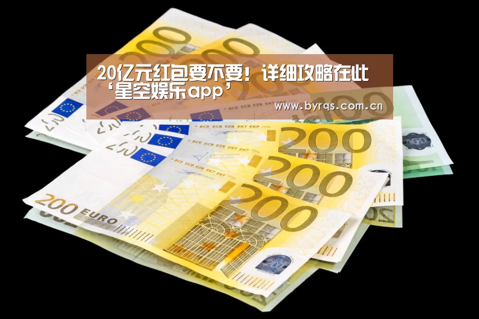 20亿元红包要不要！详细攻略在此‘星空娱乐app’