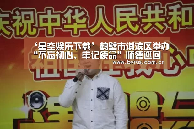 ‘星空娱乐下载’鹤壁市淇滨区举办“不忘初心、牢记使命”师德巡回报告会