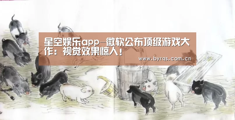 星空娱乐app-微软公布顶级游戏大作:视觉效果惊人!(图3) 星空娱乐